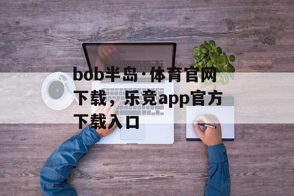 bob半岛·体育官网下载，乐竞app官方下载入口