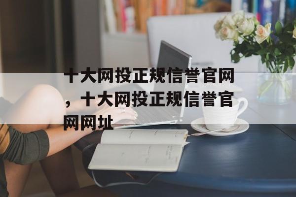 十大网投正规信誉官网，十大网投正规信誉官网网址