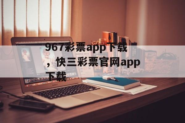 967彩票app下载，快三彩票官网app下载