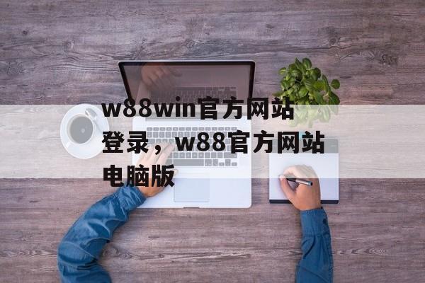 w88win官方网站登录，w88官方网站电脑版