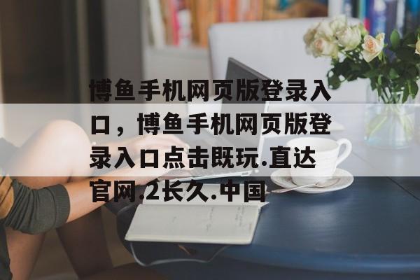 博鱼手机网页版登录入口，博鱼手机网页版登录入口点击既玩.直达官网.2长久.中国