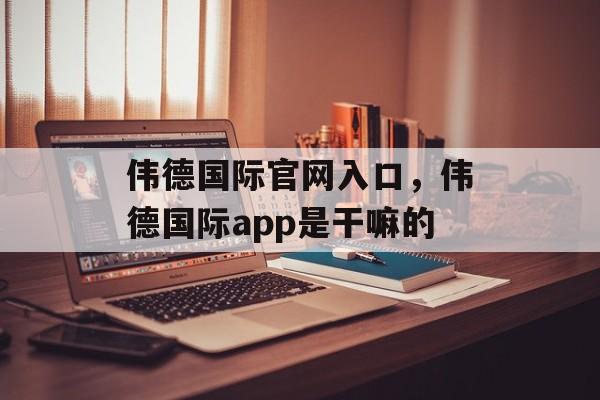 伟德国际官网入口，伟德国际app是干嘛的