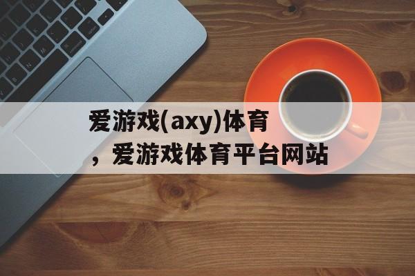 爱游戏(axy)体育，爱游戏体育平台网站