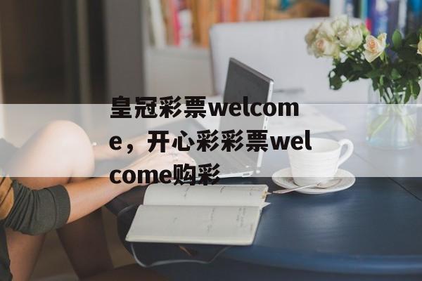 皇冠彩票welcome，开心彩彩票welcome购彩