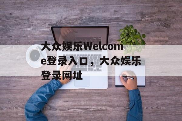 大众娱乐Welcome登录入口，大众娱乐登录网址