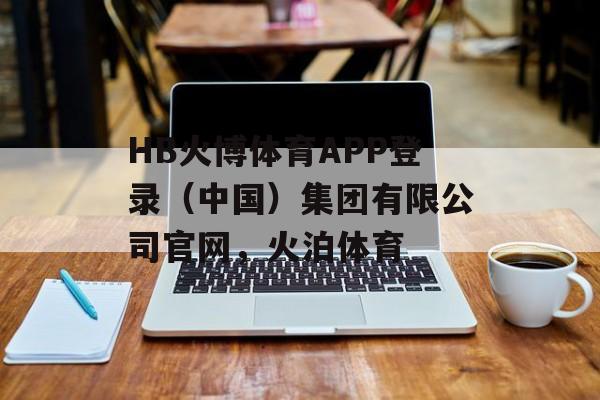 HB火博体育APP登录（中国）集团有限公司官网，火泊体育