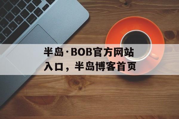 半岛·BOB官方网站入口，半岛博客首页