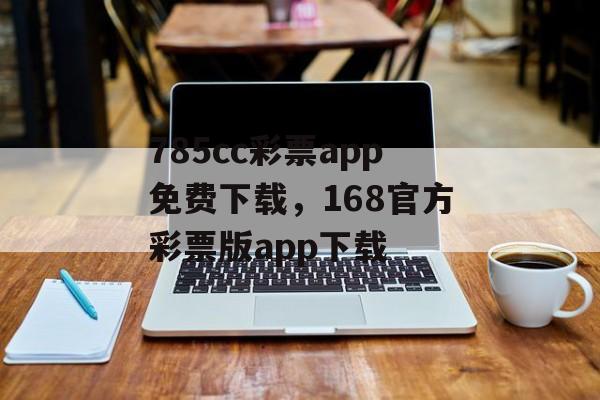 785cc彩票app免费下载，168官方彩票版app下载