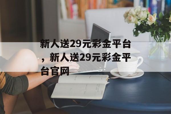 新人送29元彩金平台，新人送29元彩金平台官网