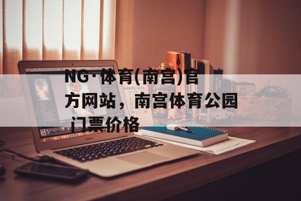 NG·体育(南宫)官方网站，南宫体育公园 门票价格